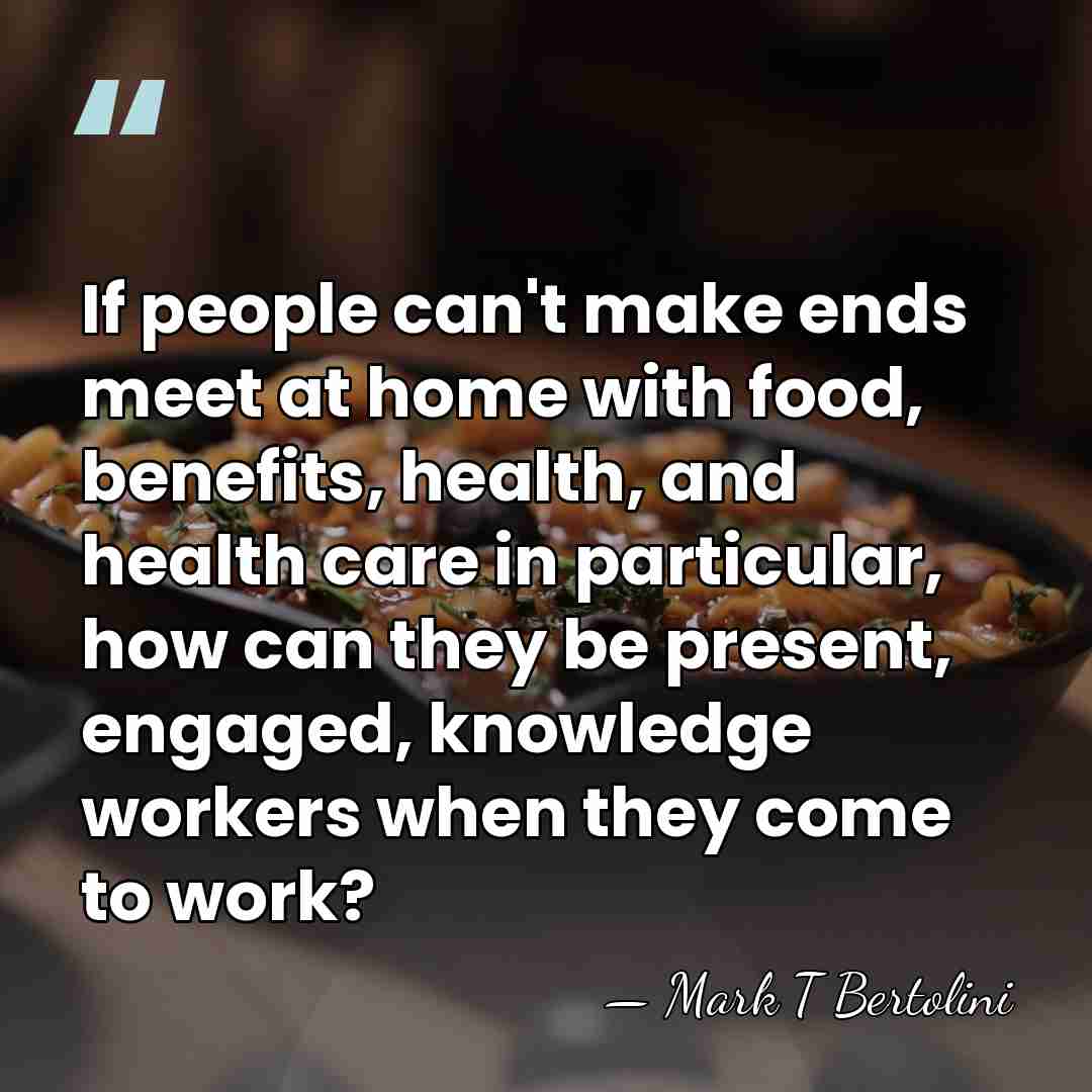 If people can't make ends meet at home with food, benefits, health,&hellip; - Mark T Bertolini