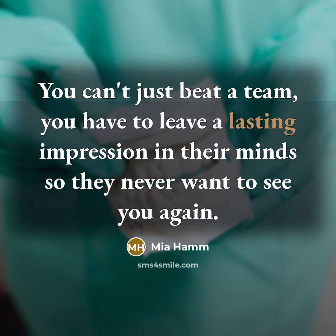 “You can't just beat a team, you have to leave…” quote by Mia Hamm