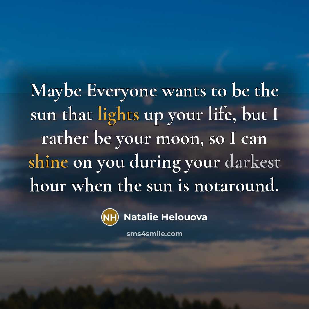 “Maybe Everyone wants to be the sun that lights up your life, but I rather be your moon, so I can shine on you during your darkest hour when the sun is notaround.” quote by Natalie Helouova