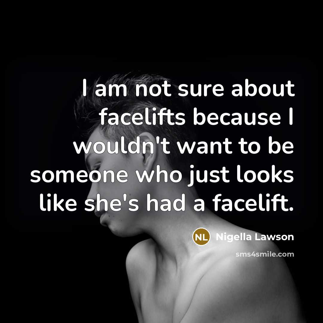 “I am not sure about facelifts because I wouldn't want to be someone who just looks like she's had a facelift.” quote by Nigella Lawson