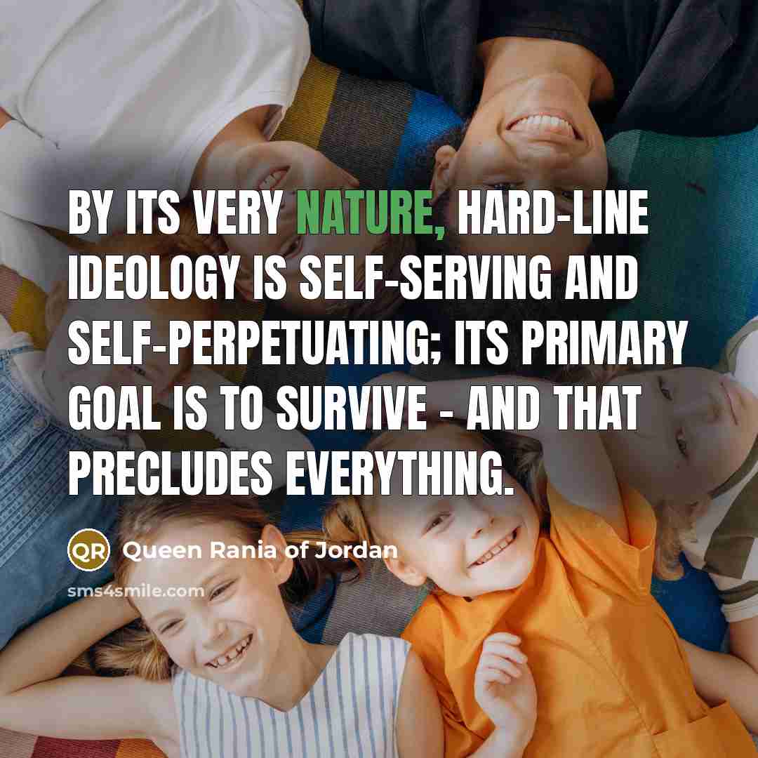 “By its very nature, hard-line ideology is self-serving and self-perpetuating;…” quote by Queen Rania of Jordan