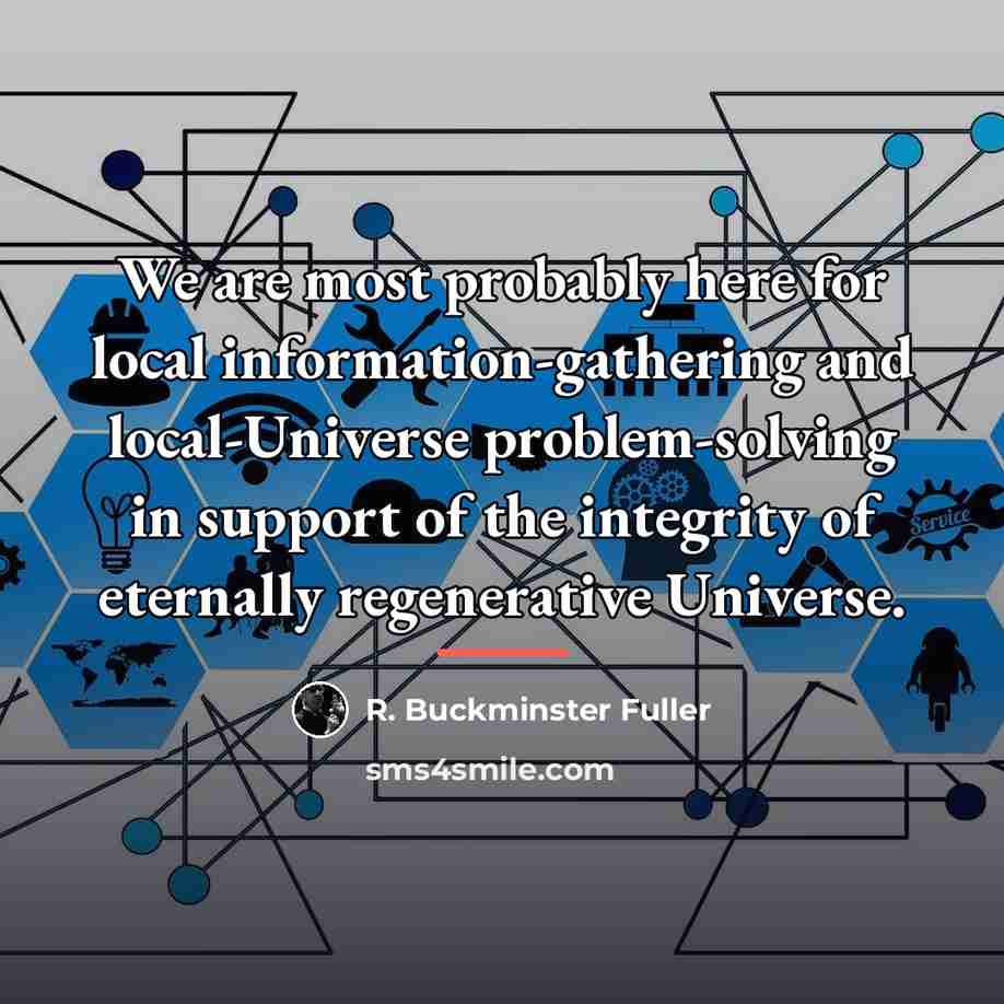 “We are most probably here for local information-gathering and local-Universe…” quote by R. Buckminster Fuller