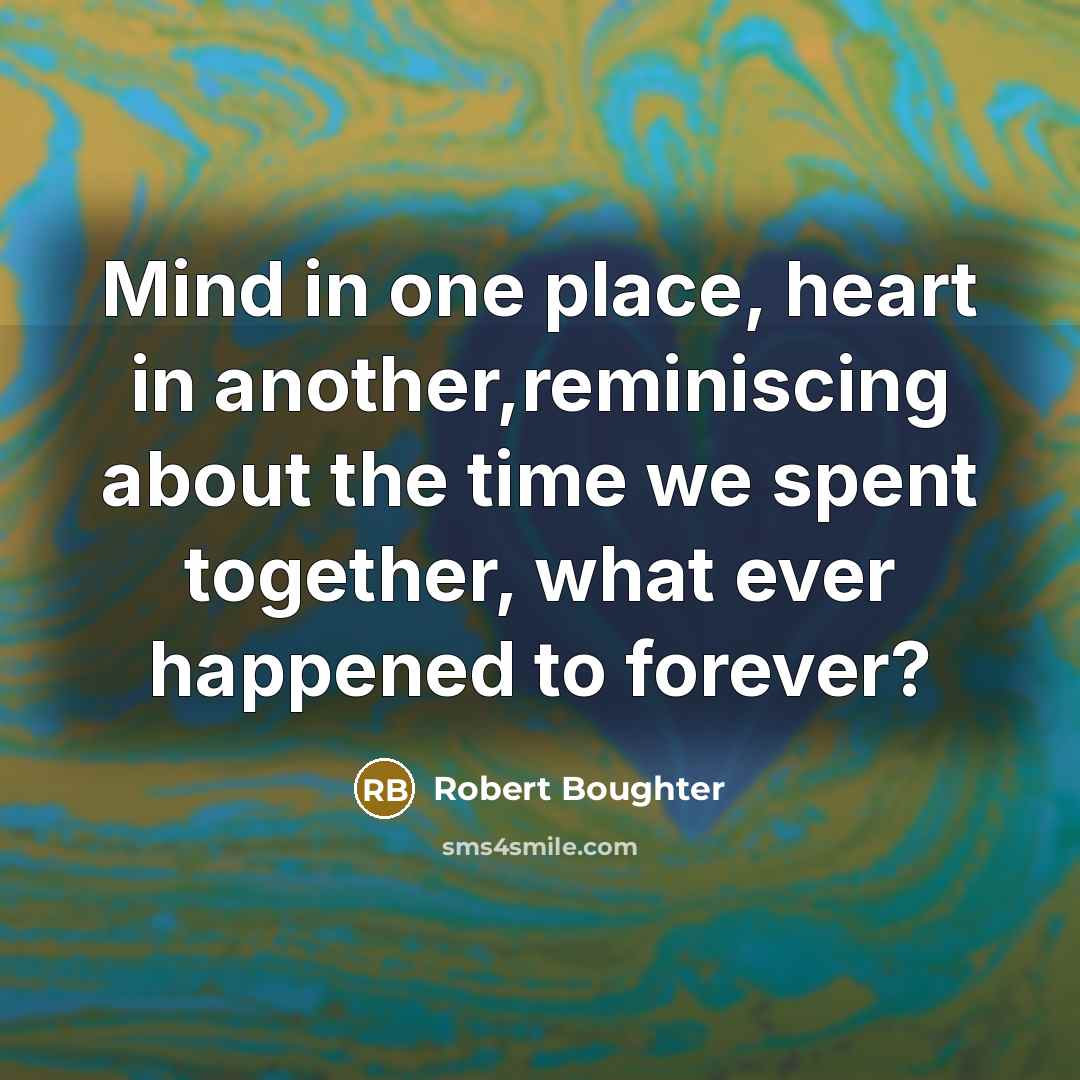 “Mind in one place, heart in another,reminiscing about the time…” quote by Robert Boughter