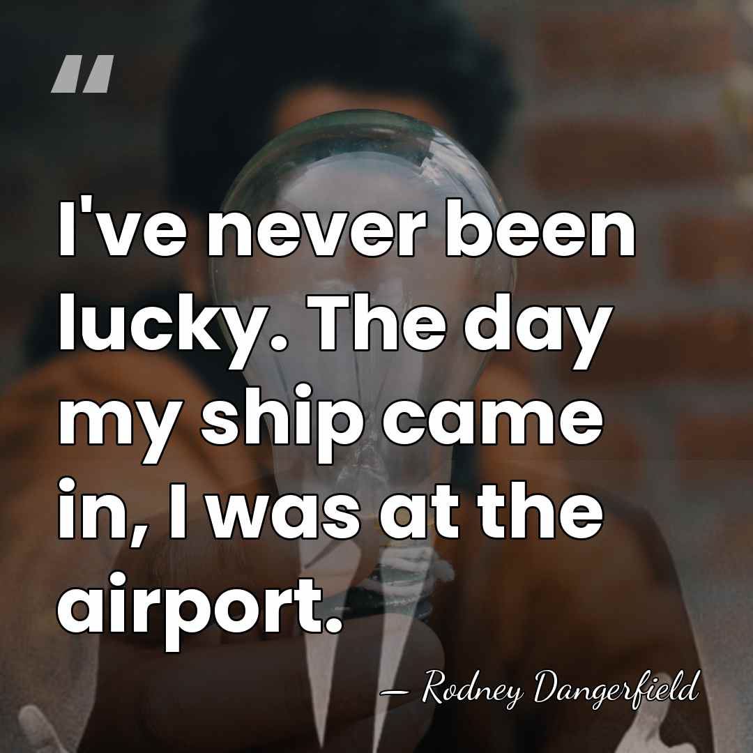 I've never been lucky. The day my ship came in, I was&hellip; - Rodney Dangerfield
