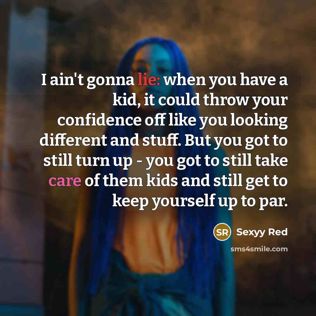 “I ain't gonna lie: when you have a kid, it could throw your confidence off like you looking different and stuff. But you got to still turn up - you got to still take care of them kids and still get to keep yourself up to par.” quote by Sexyy Red