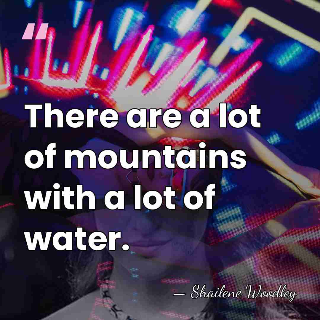 There are a lot of mountains with a lot of water. - Shailene Woodley