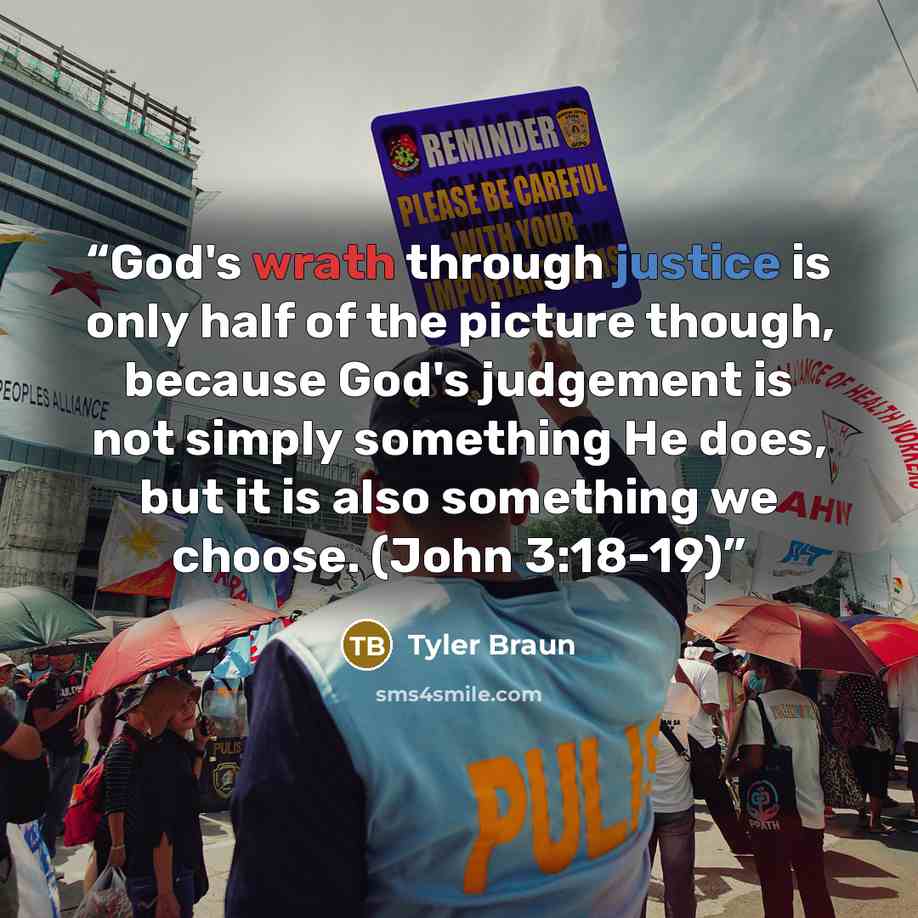“God's wrath through justice is only half of the picture though, because God's judgement is not simply something He does, but it is also something we choose. (John 3:18-19)” quote by Tyler Braun