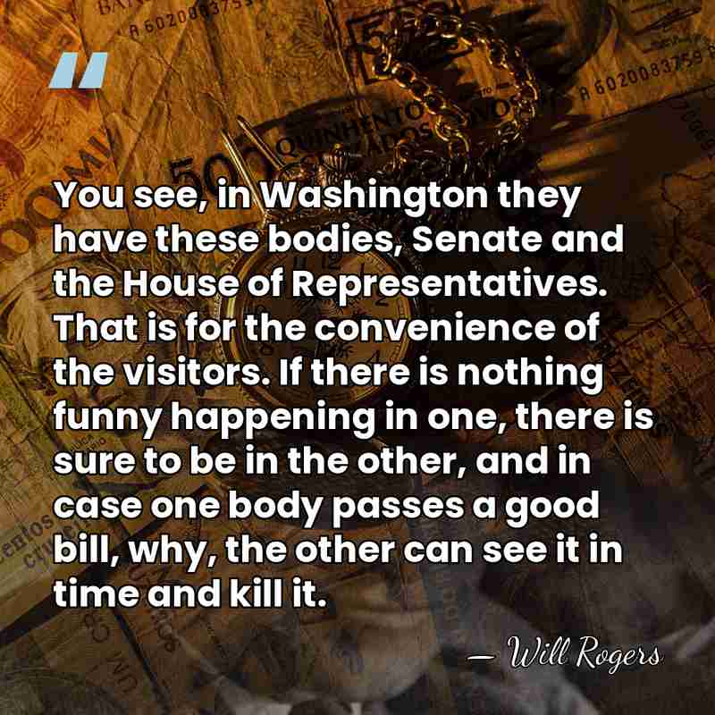 You see, in Washington they have these bodies, Senate and the House&hellip; - Will Rogers