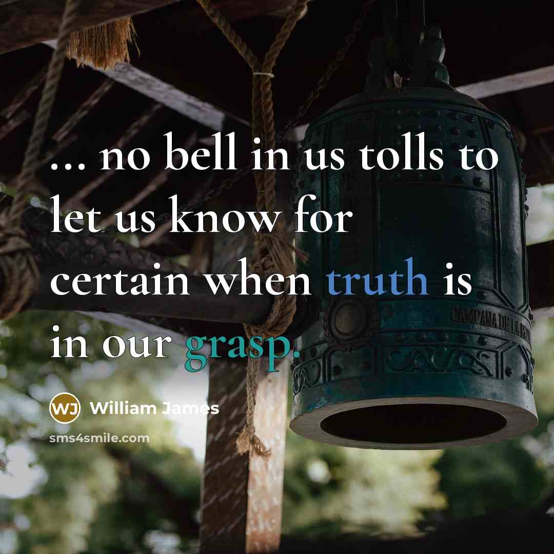 “... no bell in us tolls to let us know for certain when truth is in our grasp.” quote by William James