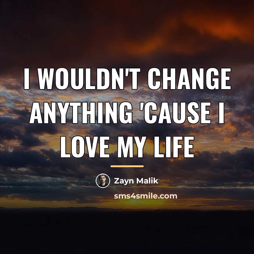 “I wouldn't change anything 'cause I love my life…” quote by Zayn Malik
