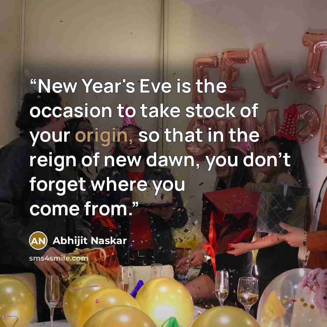 “New Year's Eve is the occasion to take stock of your origin, so that in the reign of new dawn, you don't forget where you come from.” quote by Abhijit Naskar