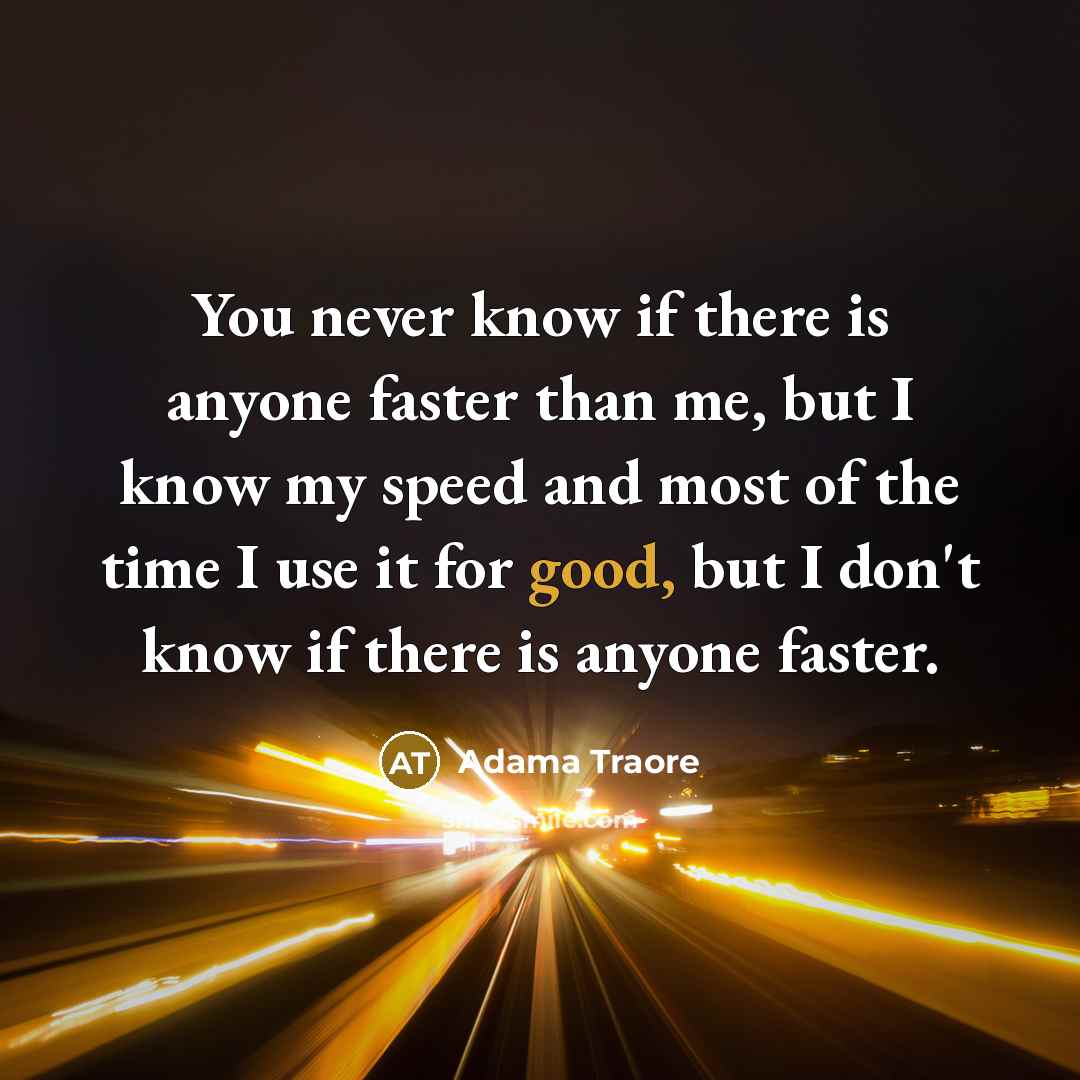 “You never know if there is anyone faster than me, but I know my speed and most of the time I use it for good, but I don't know if there is anyone faster.” quote by Adama Traore