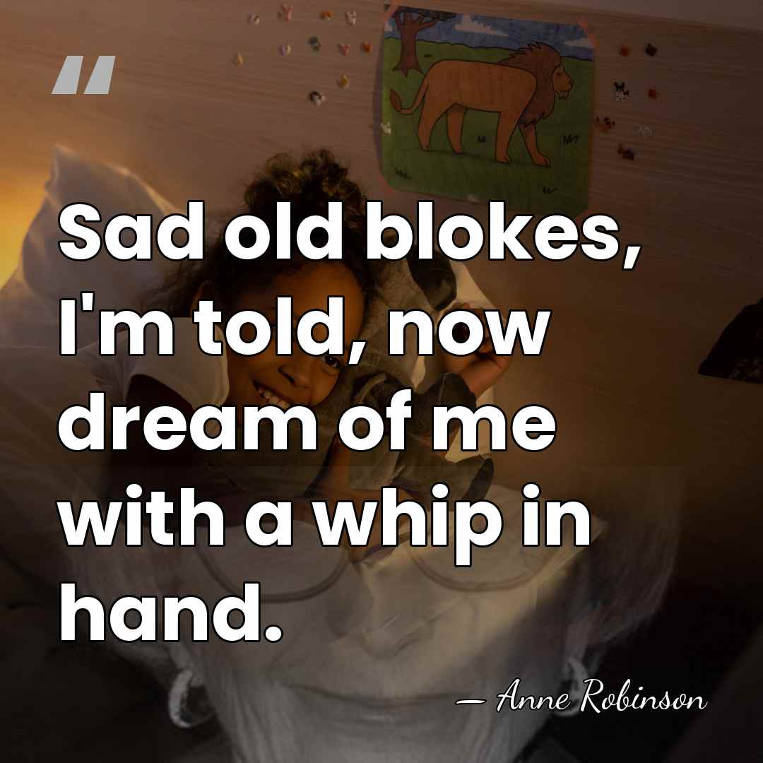 Sad old blokes, I'm told, now dream of me with a whip&hellip; - Anne Robinson