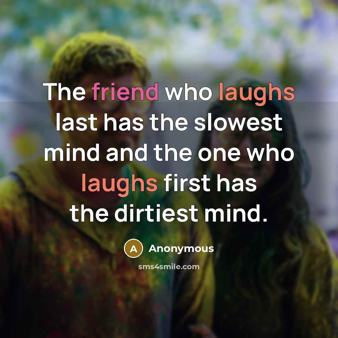 “The friend who laughs last has the slowest mind and the one who laughs first has the dirtiest mind.” quote by Anonymous