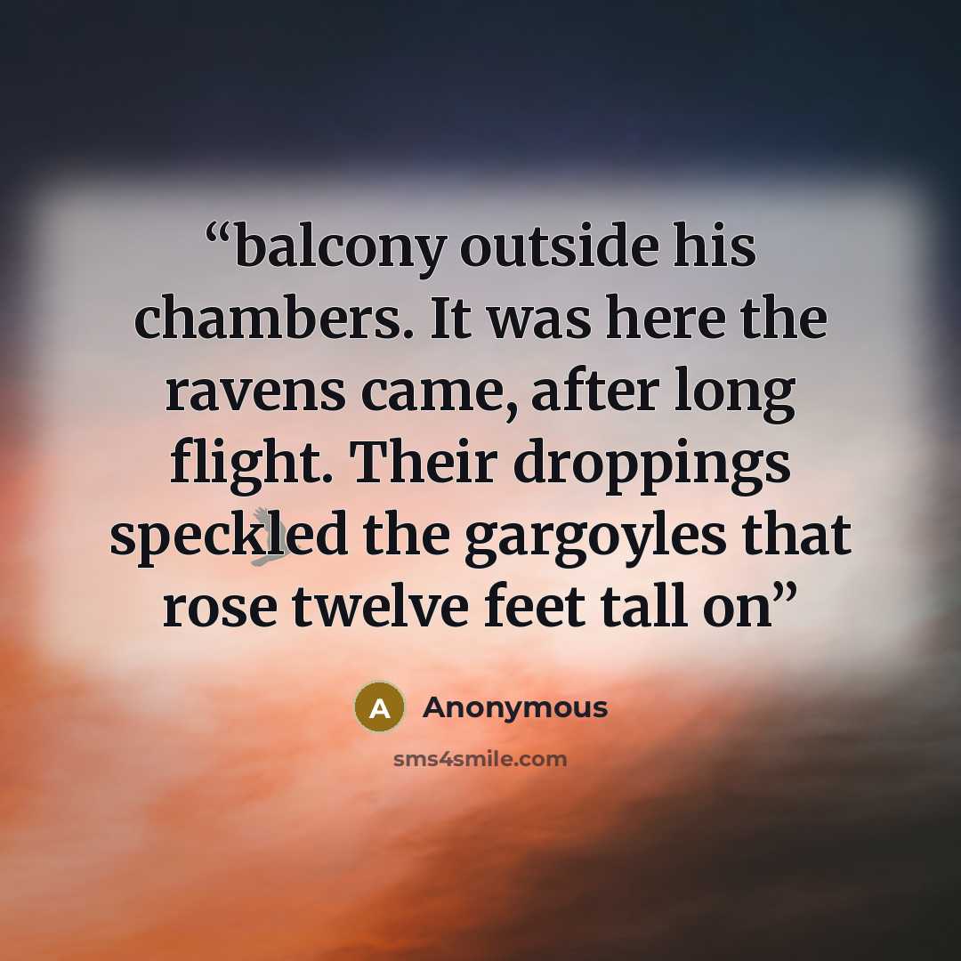 “balcony outside his chambers. It was here the ravens came, after long flight. Their droppings speckled the gargoyles that rose twelve feet tall on” quote by Anonymous