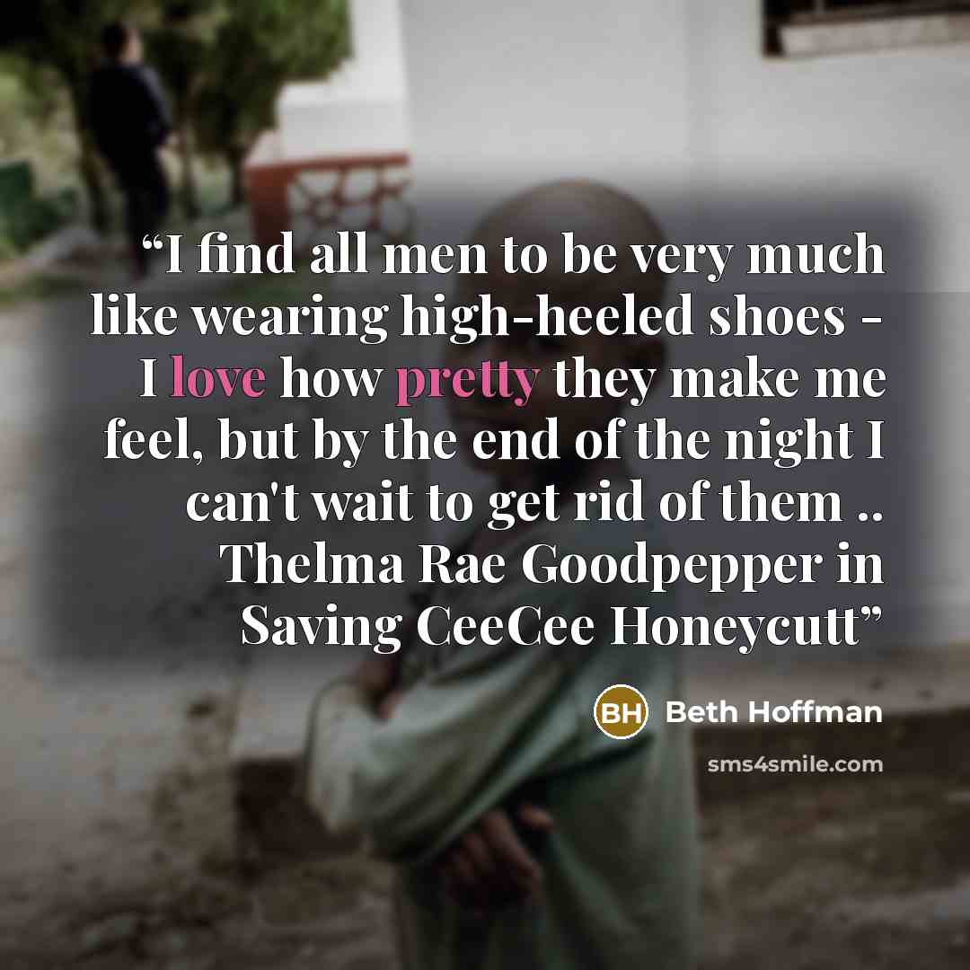 “I find all men to be very much like wearing high-heeled shoes - I love how pretty they make me feel, but by the end of the night I can't wait to get rid of them .. Thelma Rae Goodpepper in Saving CeeCee Honeycutt” quote by Beth Hoffman