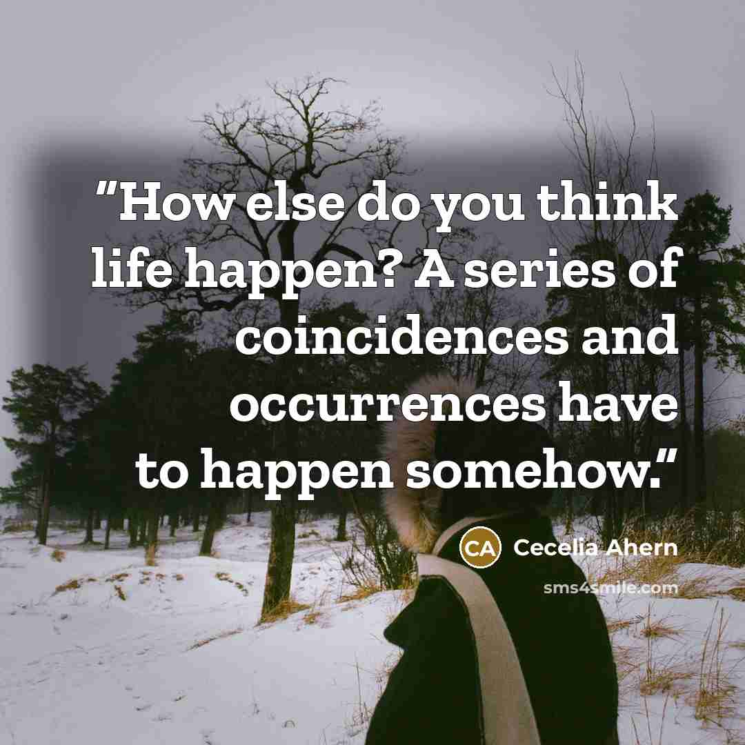 “How else do you think life happen? A series of coincidences and occurrences have to happen somehow.” quote by Cecelia Ahern