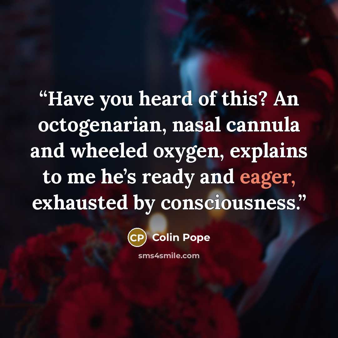 “Have you heard of this? An octogenarian, nasal cannula and wheeled oxygen, explains to me he’s ready and eager, exhausted by consciousness.” quote by Colin Pope