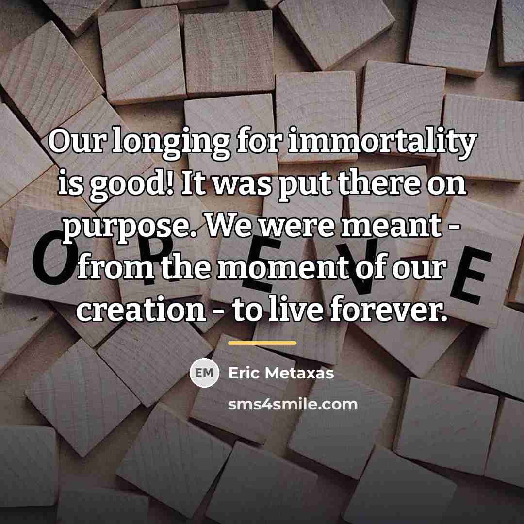 “Our longing for immortality is good! It was put there…” quote by Eric Metaxas