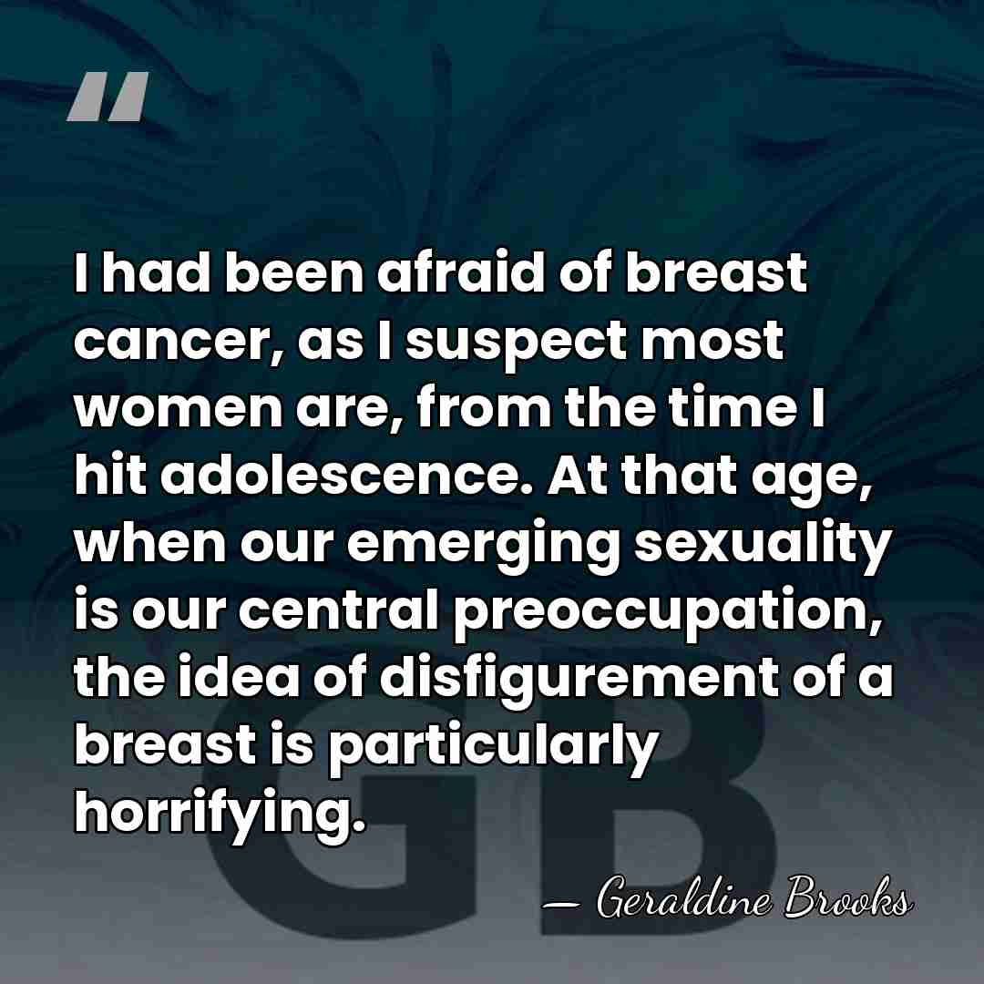 I had been afraid of breast cancer, as I suspect most women&hellip; - Geraldine Brooks