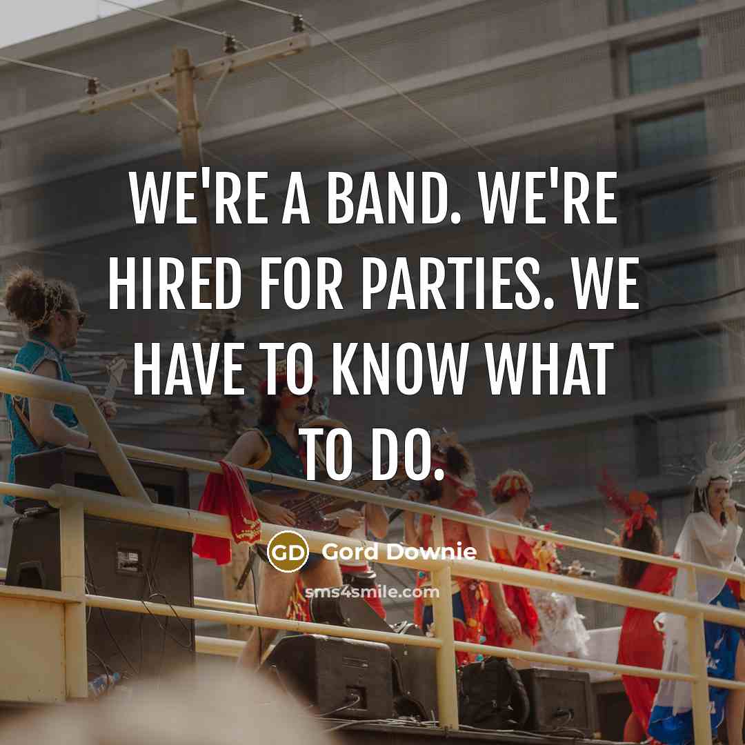 “We're a band. We're hired for parties. We have to…” quote by Gord Downie