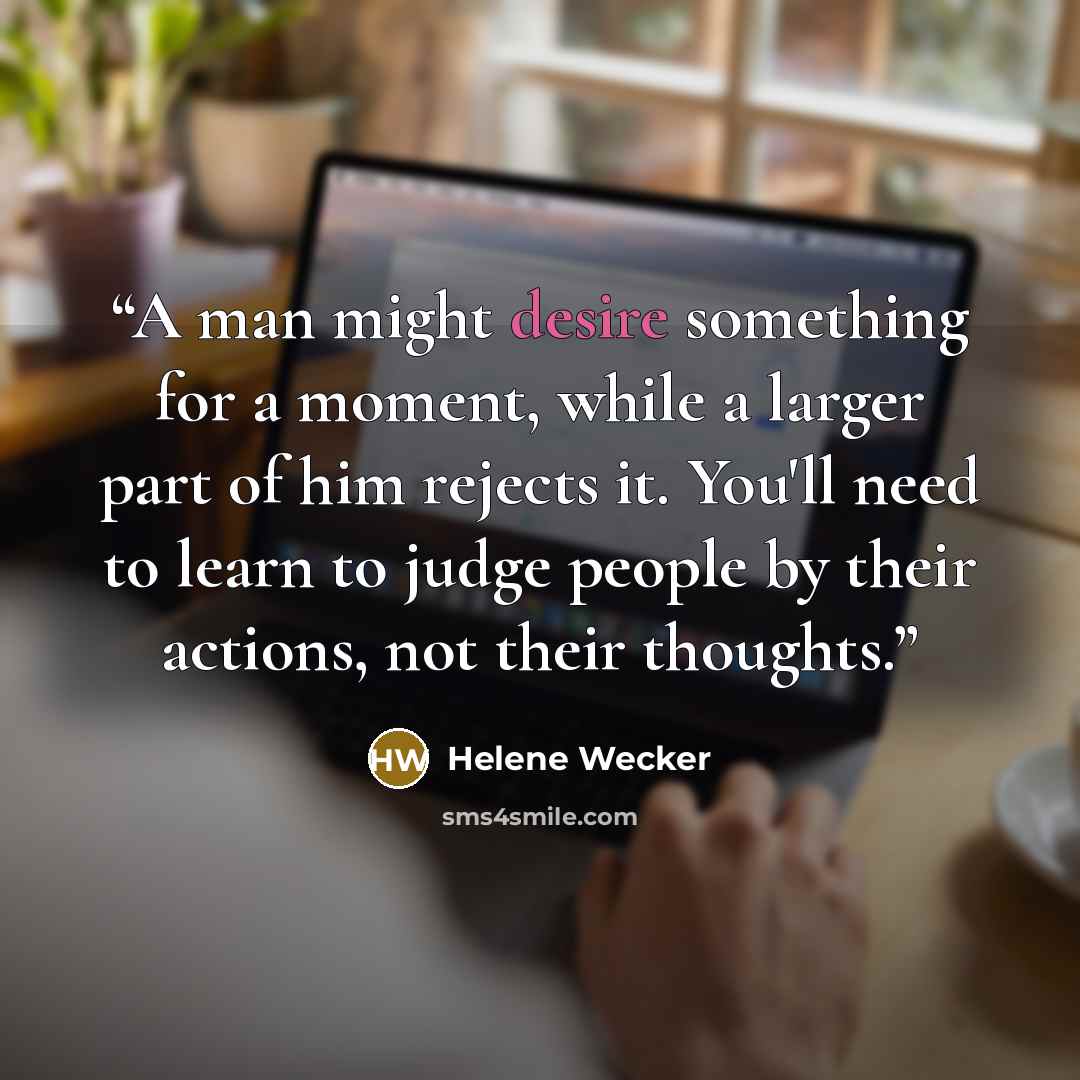 “A man might desire something for a moment, while a larger part of him rejects it. You'll need to learn to judge people by their actions, not their thoughts.” quote by Helene Wecker