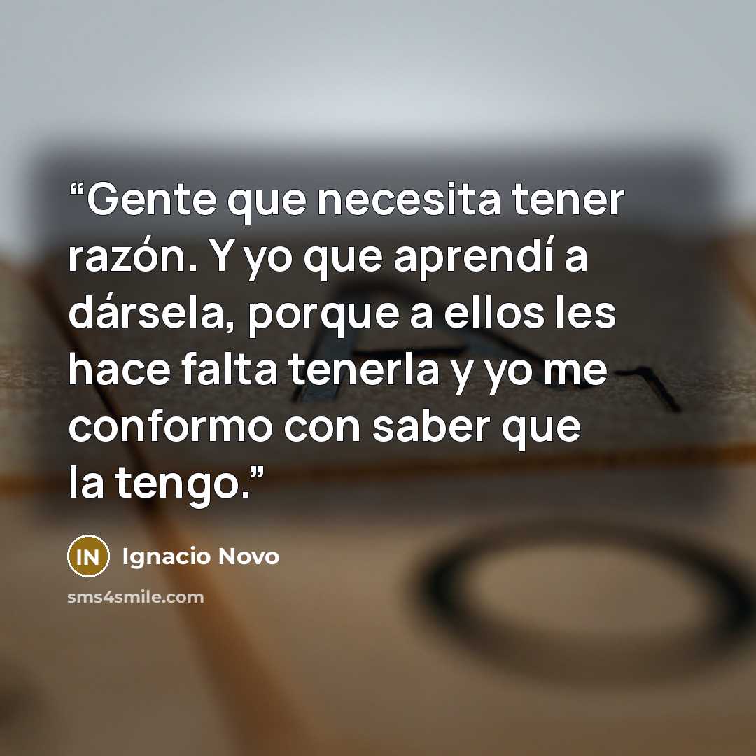 “Gente que necesita tener razón. Y yo que aprendí a dársela, porque a ellos les hace falta tenerla y yo me conformo con saber que la tengo.” quote by Ignacio Novo