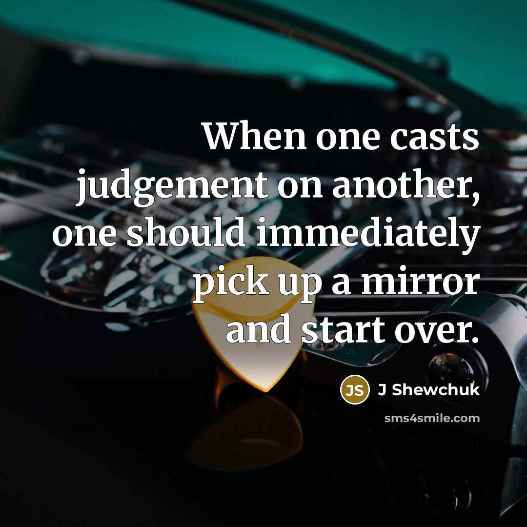 “When one casts judgement on another, one should immediately pick up a mirror and start over.” quote by J Shewchuk