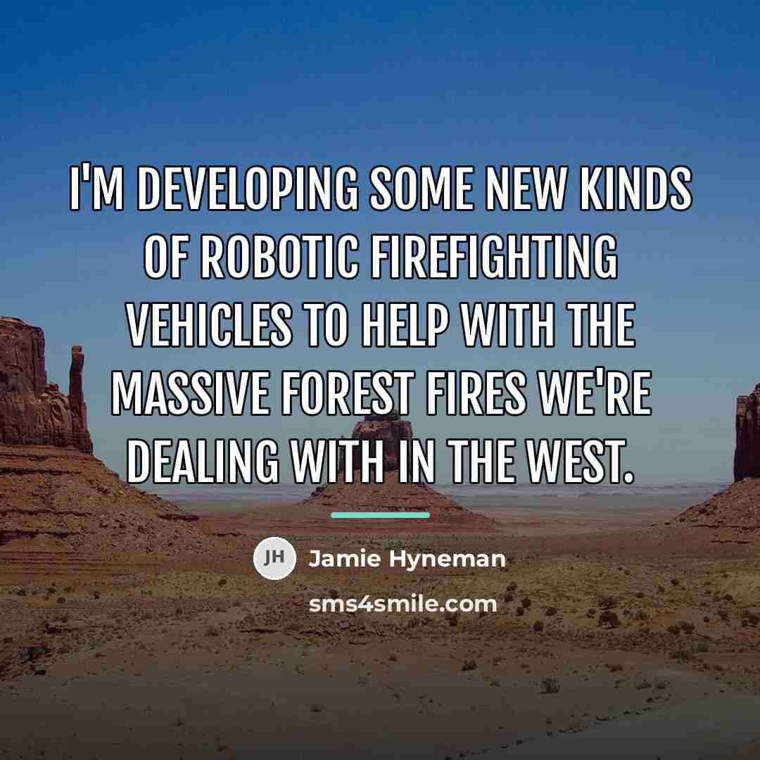“I'm developing some new kinds of robotic firefighting vehicles to…” quote by Jamie Hyneman