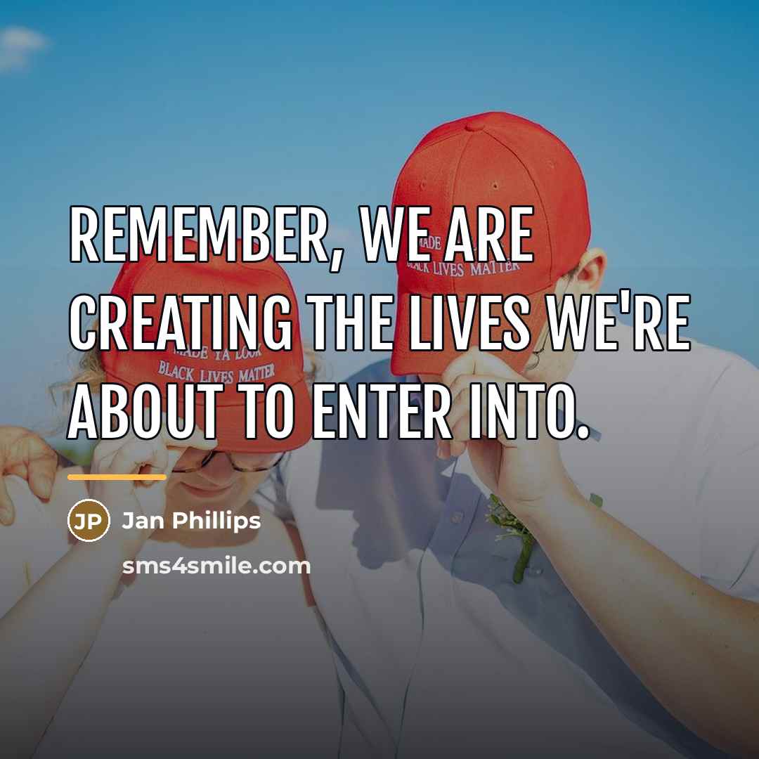 “Remember, we are creating the lives we're about to enter…” quote by Jan Phillips