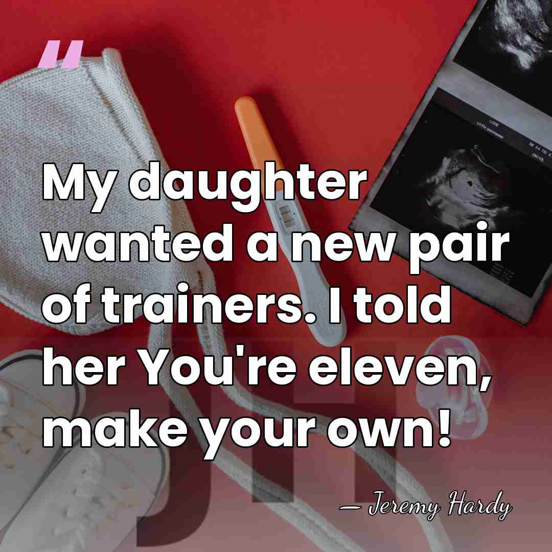 My daughter wanted a new pair of trainers. I told her You're&hellip; - Jeremy Hardy