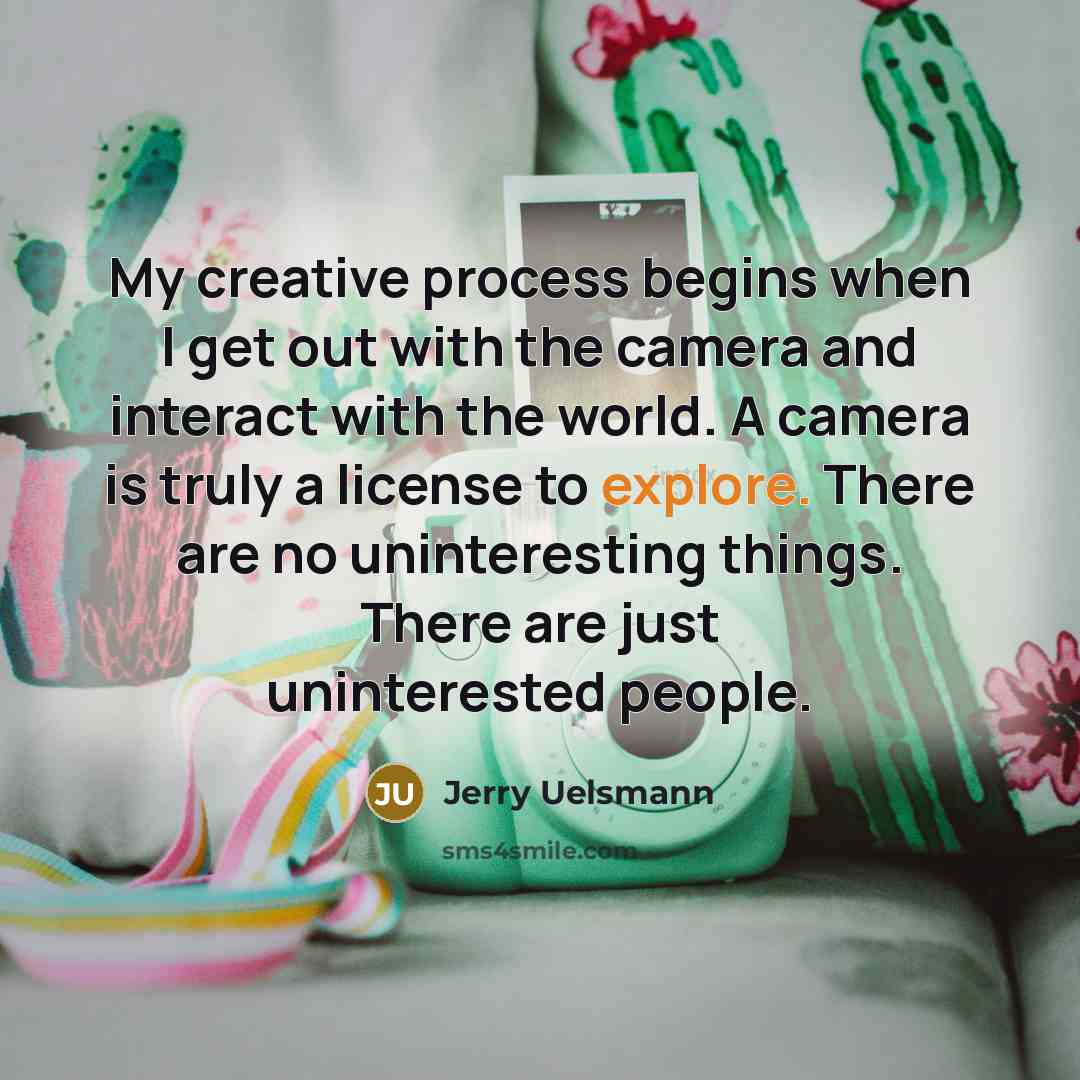 “My creative process begins when I get out with the camera and interact with the world. A camera is truly a license to explore. There are no uninteresting things. There are just uninterested people.” quote by Jerry Uelsmann