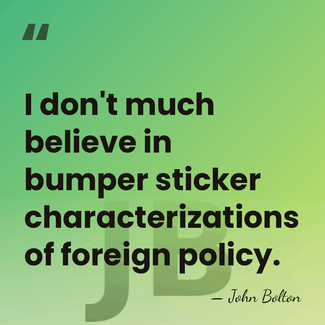 I don't much believe in bumper sticker characterizations of foreign policy. - John Bolton