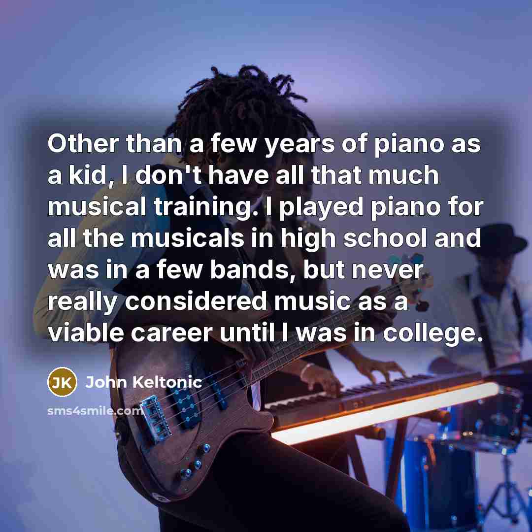 “Other than a few years of piano as a kid,…” quote by John Keltonic