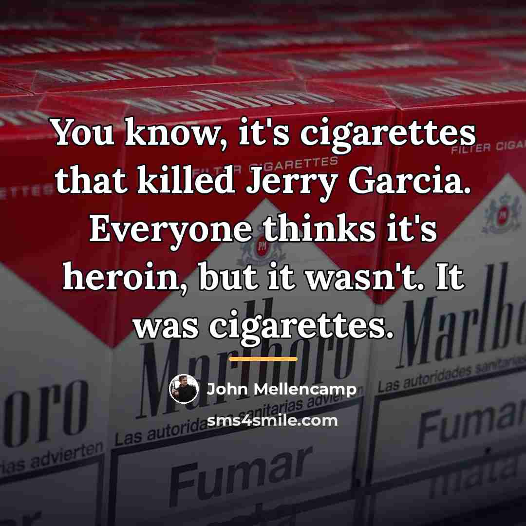 “You know, it's cigarettes that killed Jerry Garcia. Everyone thinks…” quote by John Mellencamp