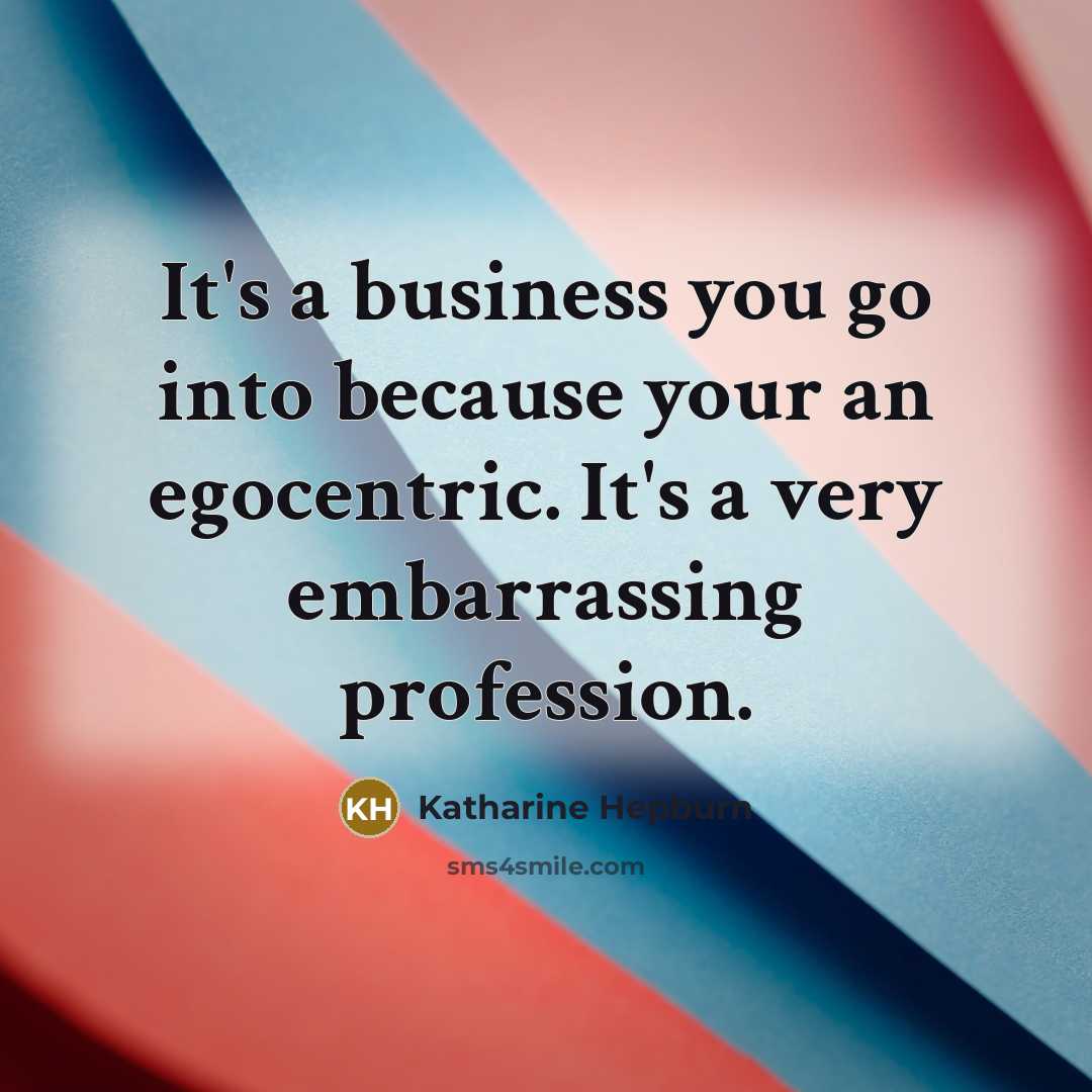 “It's a business you go into because your an egocentric.…” quote by Katharine Hepburn