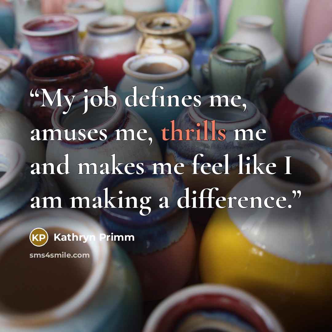 “My job defines me, amuses me, thrills me and makes me feel like I am making a difference.” quote by Kathryn Primm