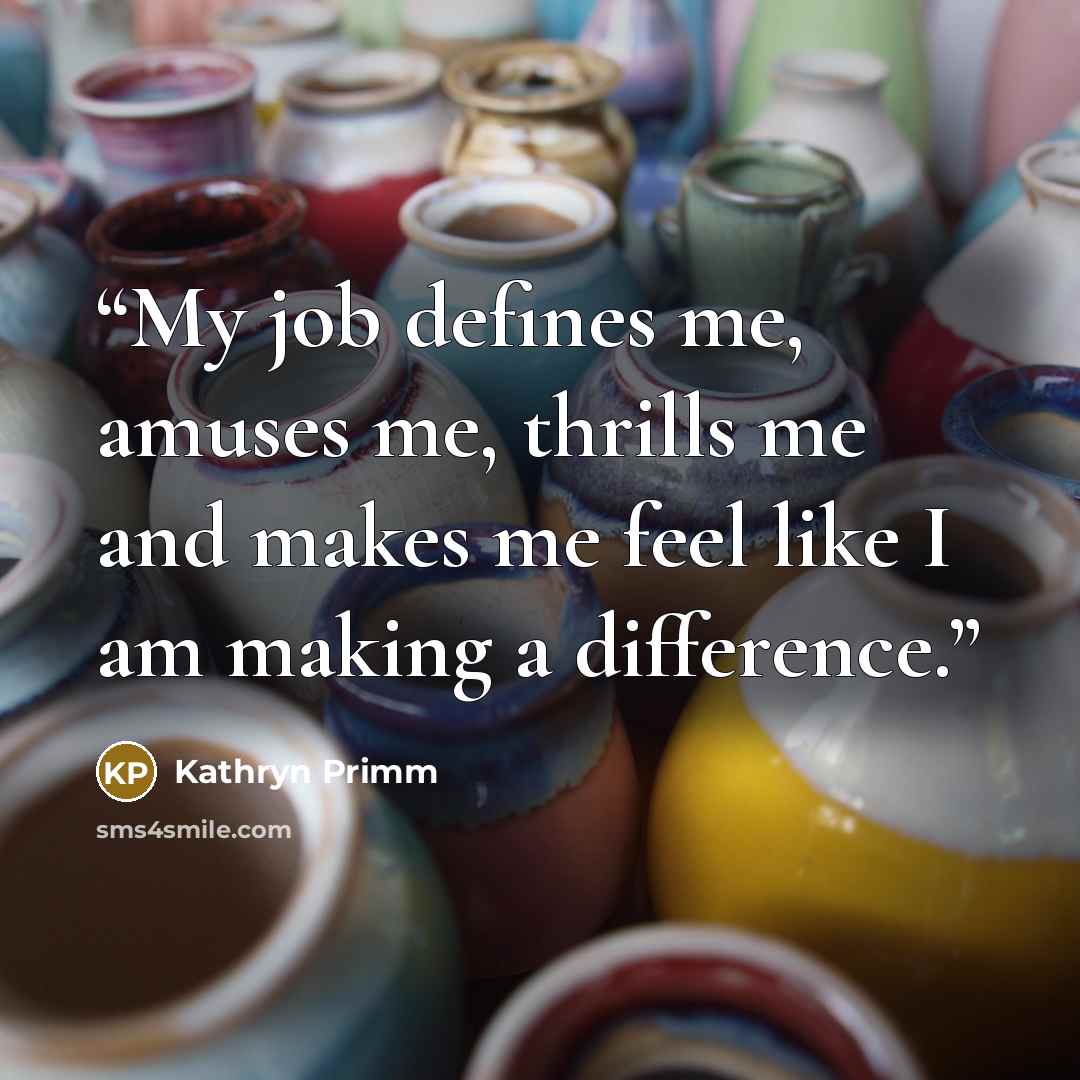 “My job defines me, amuses me, thrills me and makes me feel like I am making a difference.” quote by Kathryn Primm