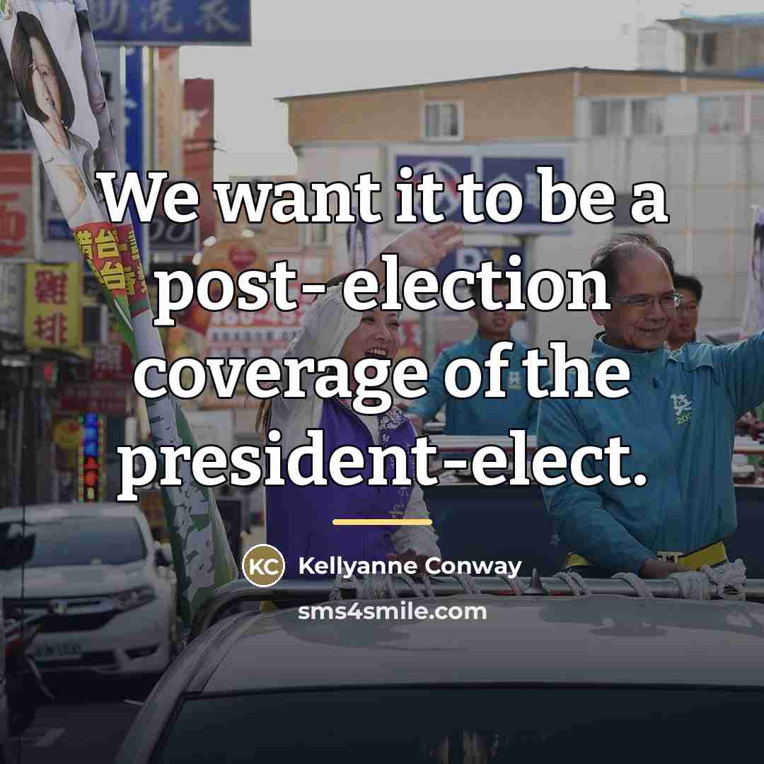 “We want it to be a post- election coverage of…” quote by Kellyanne Conway