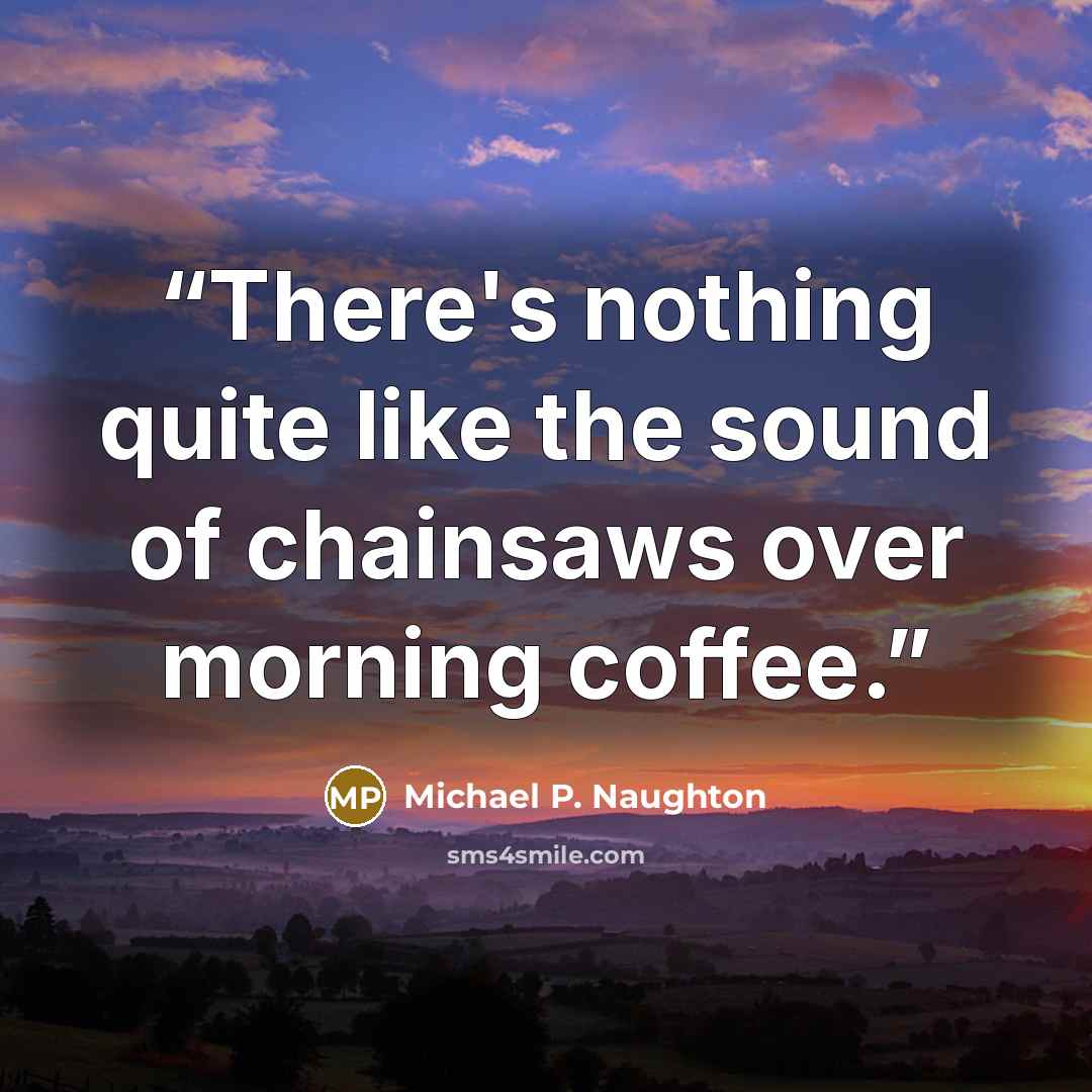 “There's nothing quite like the sound of chainsaws over morning coffee.” quote by Michael P. Naughton