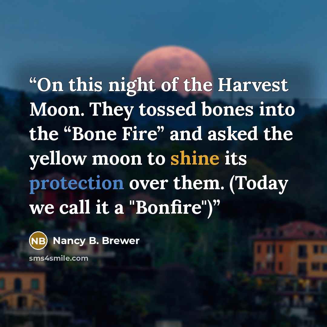 “On this night of the Harvest Moon. They tossed bones into the “Bone Fire” and asked the yellow moon to shine its protection over them. (Today we call it a "Bonfire")” quote by Nancy B. Brewer