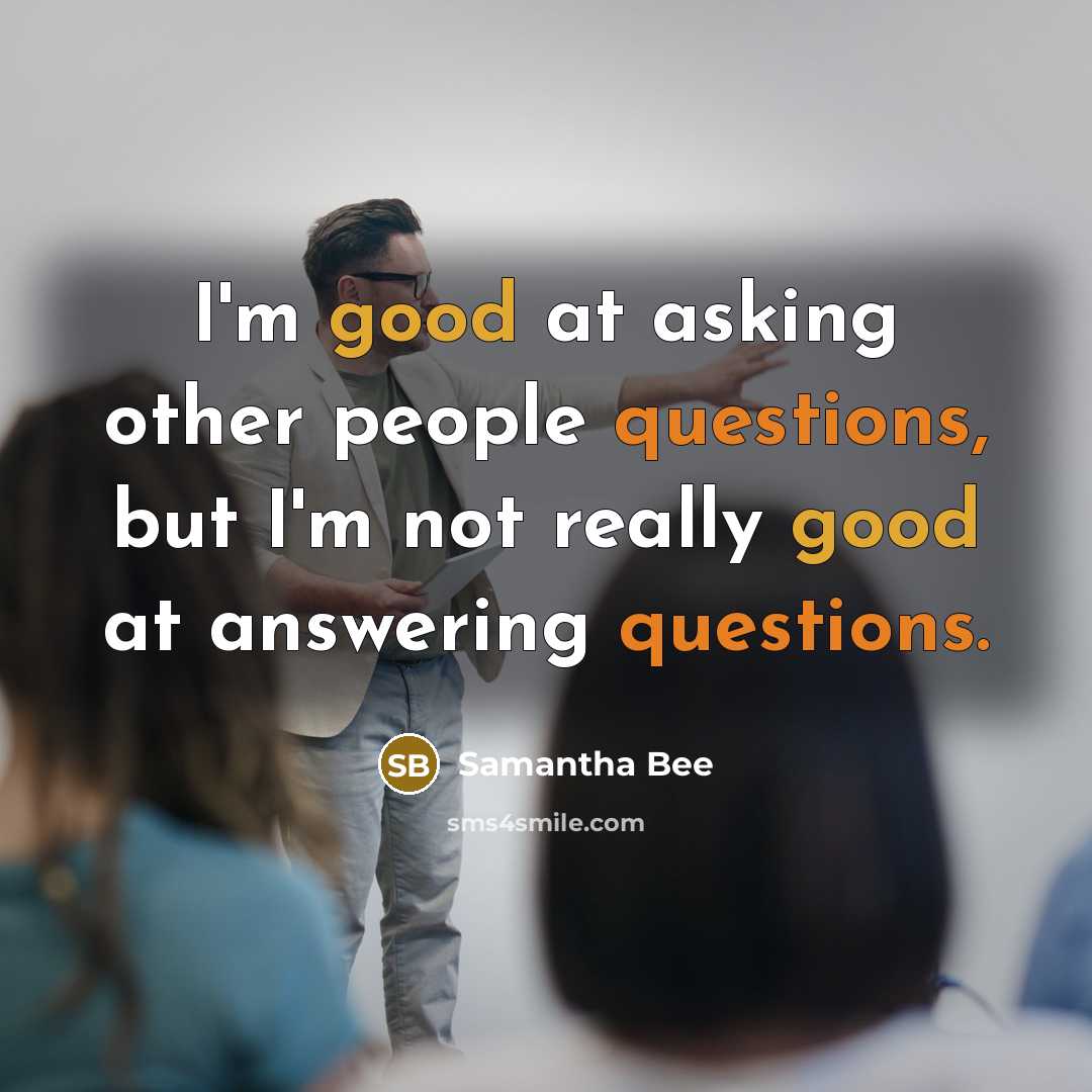 “I'm good at asking other people questions, but I'm not really good at answering questions.” quote by Samantha Bee