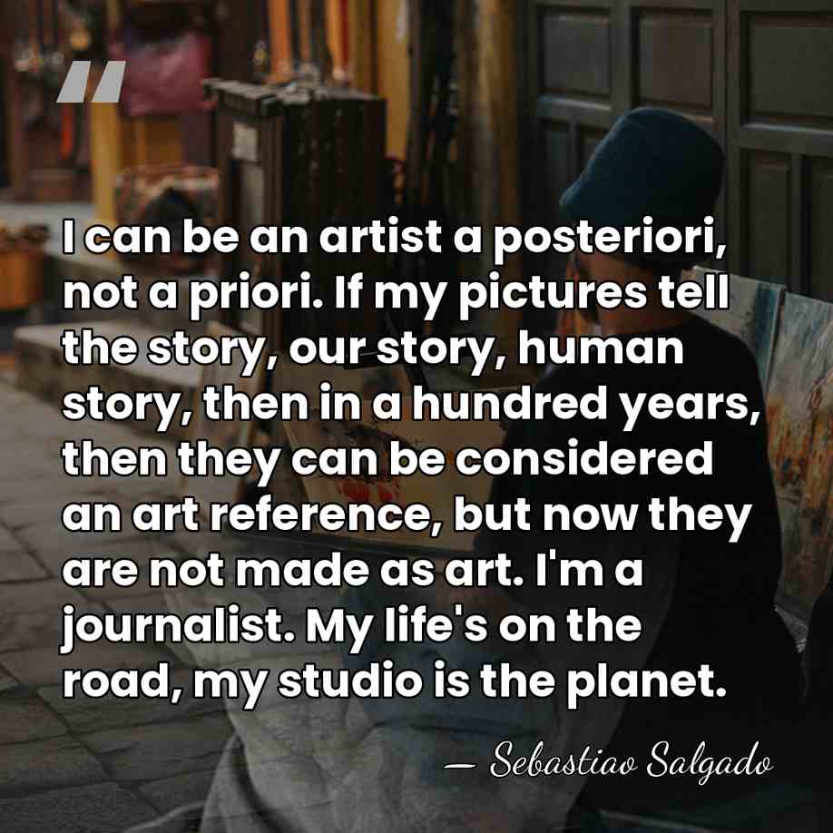 I can be an artist a posteriori, not a priori. If my&hellip; - Sebastiao Salgado