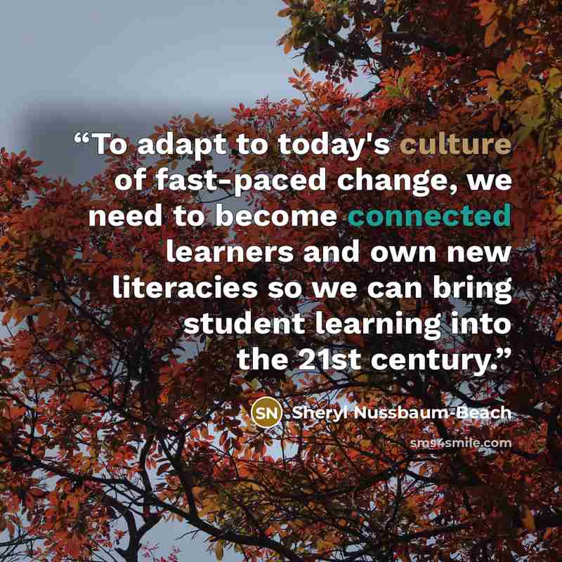 “To adapt to today's culture of fast-paced change, we need to become connected learners and own new literacies so we can bring student learning into the 21st century.” quote by Sheryl Nussbaum-Beach