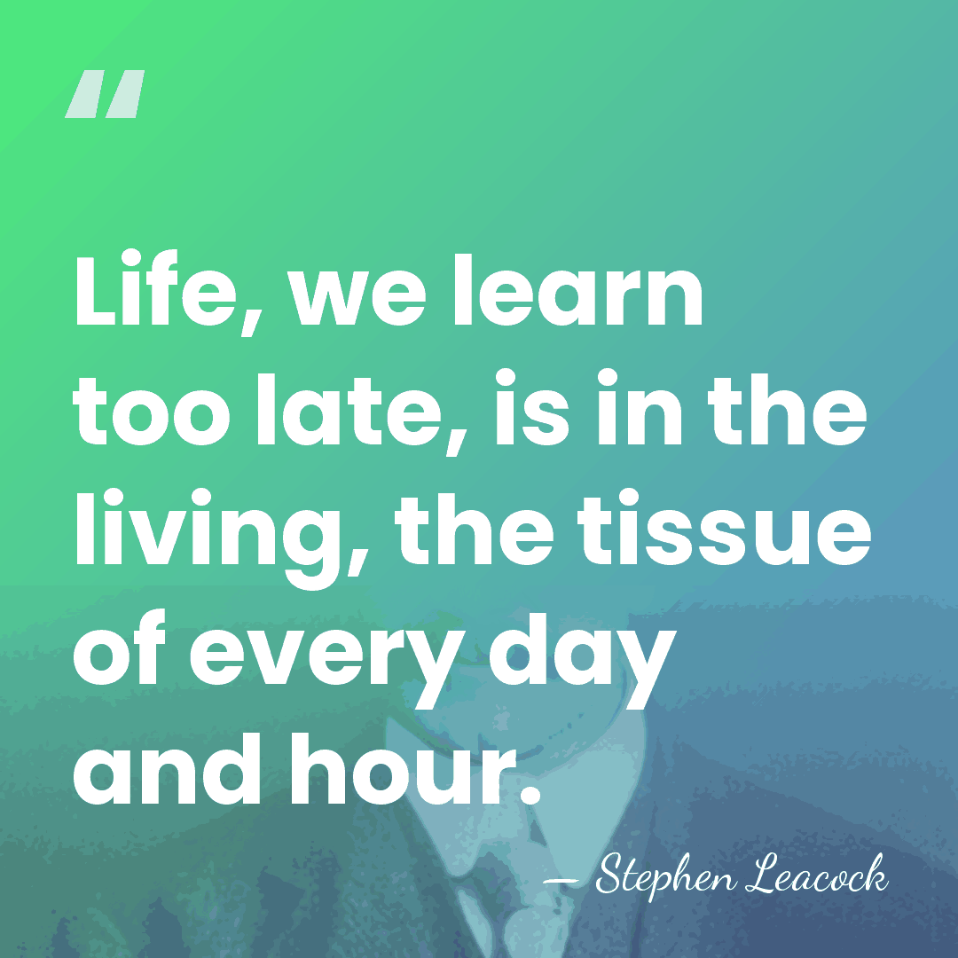 Life, we learn too late, is in the living, the tissue of&hellip; - Stephen Leacock