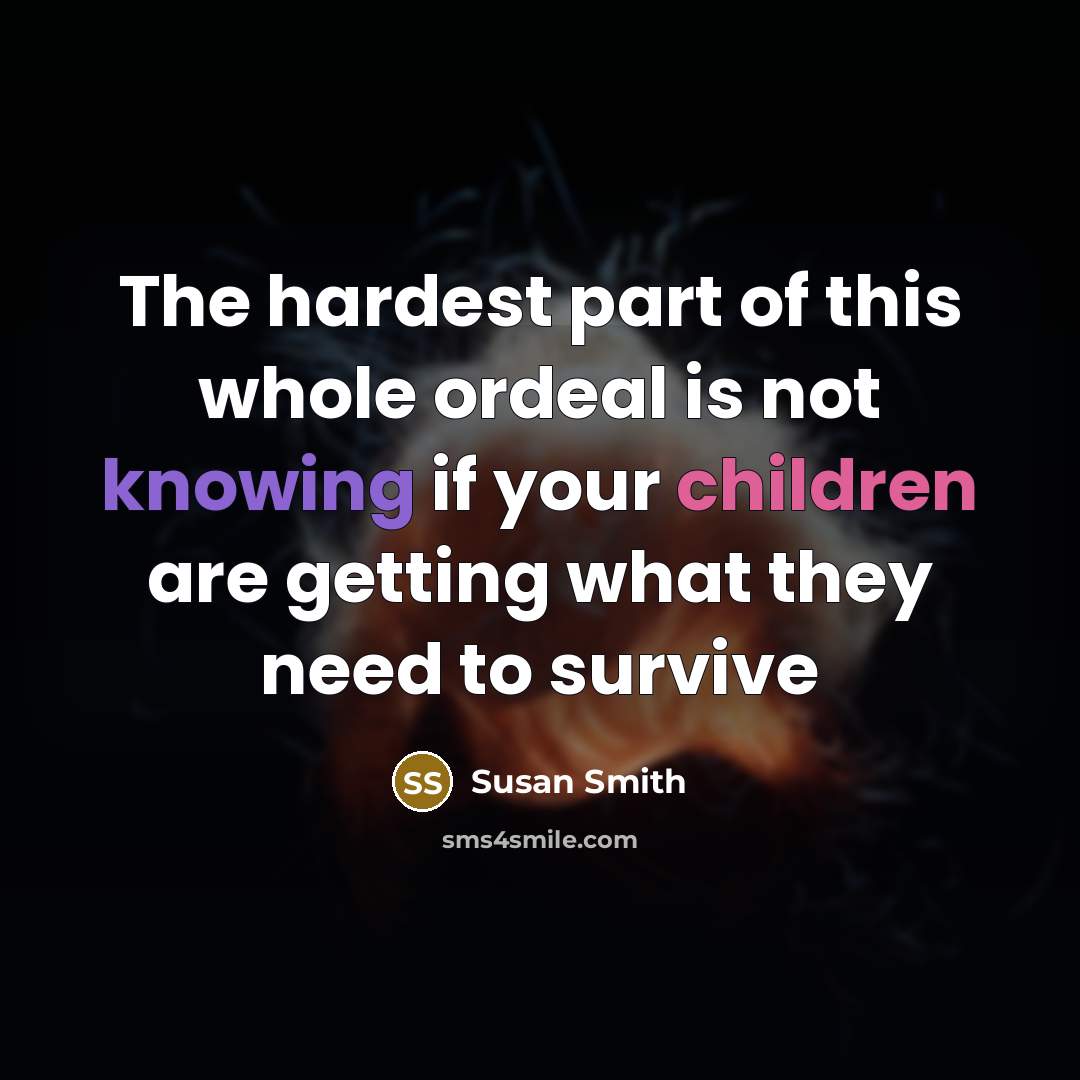“The hardest part of this whole ordeal is not knowing if your children are getting what they need to survive” quote by Susan Smith