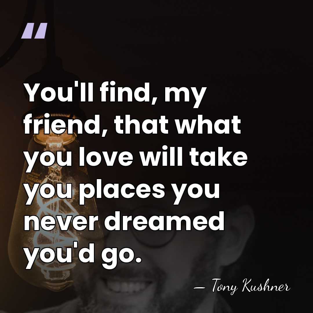 You'll find, my friend, that what you love will take you places&hellip; - Tony Kushner
