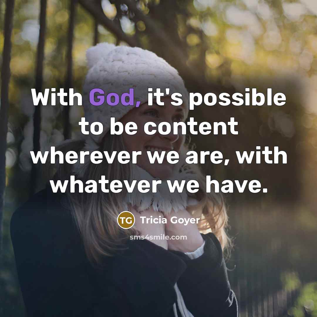 “With God, it's possible to be content wherever we are, with whatever we have.” quote by Tricia Goyer