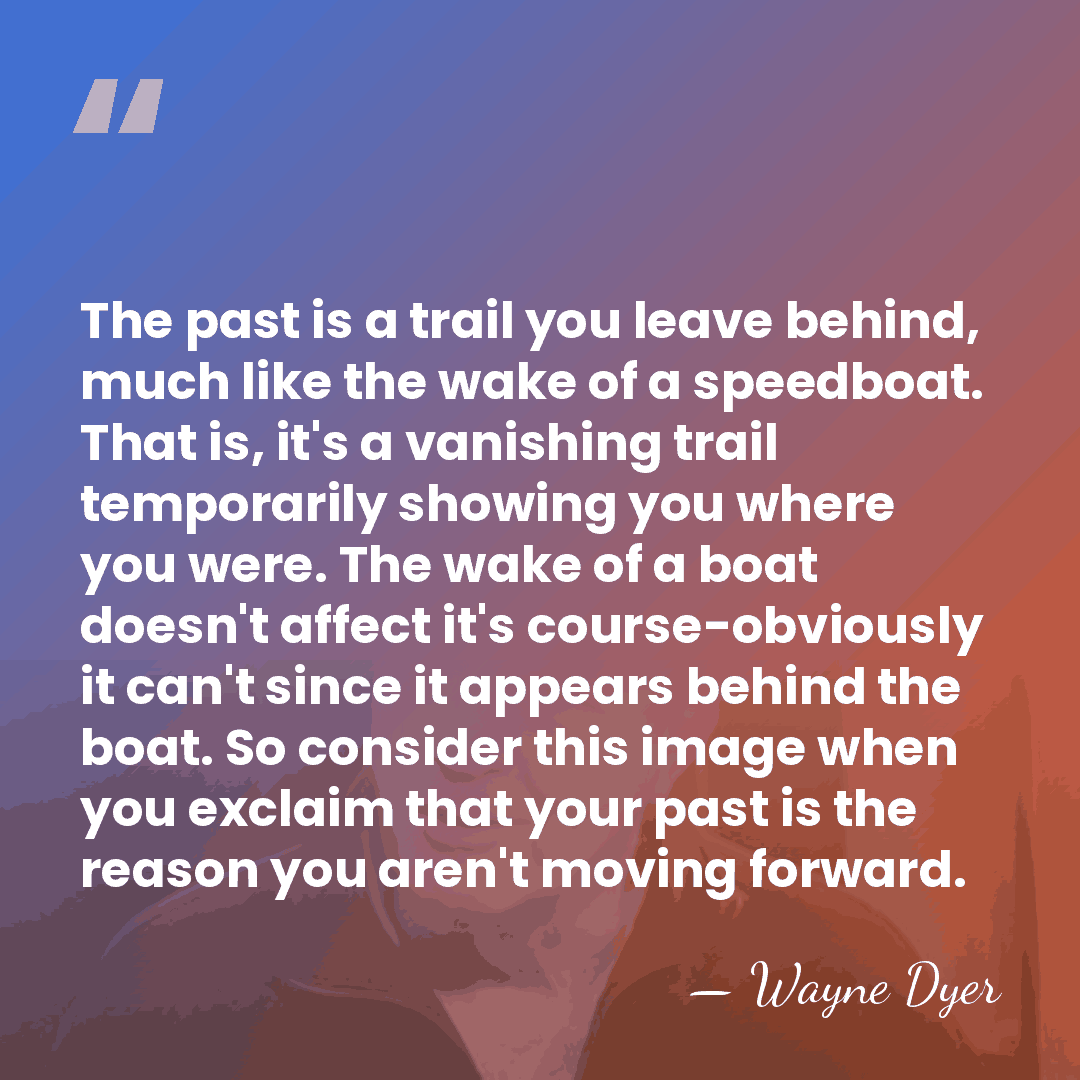 The past is a trail you leave behind, much like the wake&hellip; - Wayne Dyer