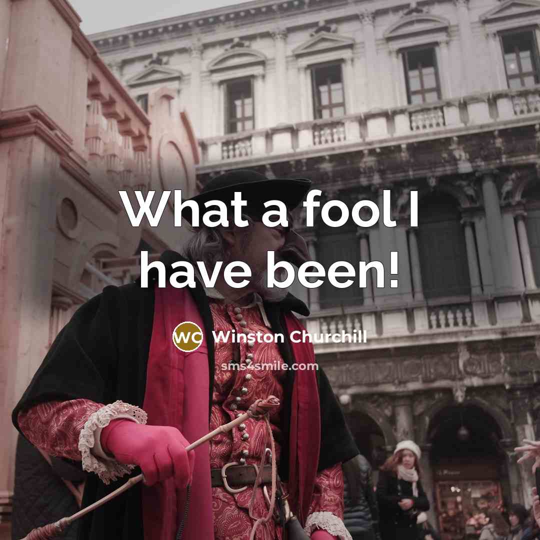“What a fool I have been!…” quote by Winston Churchill